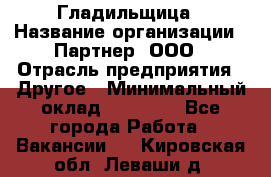 Гладильщица › Название организации ­ Партнер, ООО › Отрасль предприятия ­ Другое › Минимальный оклад ­ 20 000 - Все города Работа » Вакансии   . Кировская обл.,Леваши д.